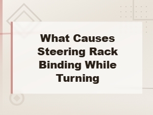 What Causes Steering Rack Binding While Turning and How to Fix It