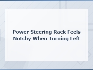 Power Steering Rack Feels Notchy When Turning Left