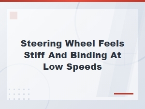 Steering Wheel Feels Stiff and Binding at Low Speeds