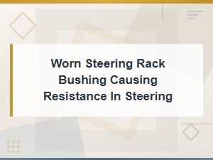 Worn Steering Rack Bushing Causing Resistance in Steering.